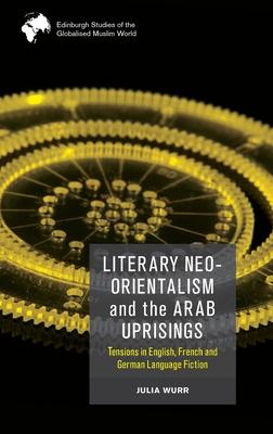 Literary Neo-Orientalism and the Arab Uprisings: Tensions in English, French and German Language Fiction