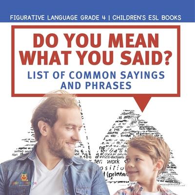 Do You Mean What You Said? List of Common Sayings and Phrases Figurative Language Grade 4 Children’’s ESL Books