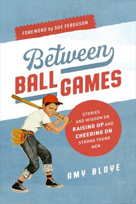 Between Ball Games: Stories and Wisdom on Raising Up and Cheering on Strong Young Men