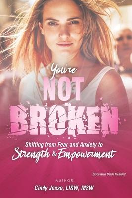 You’’re Not Broken: Shifting from Fear and Anxiety to Strength & Empowerment