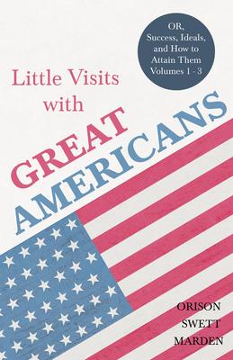 Little Visits with Great Americans - Or, Success, Ideals, and How to Attain Them - Volumes 1 - 3