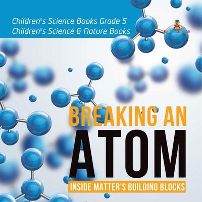 Breaking an Atom: Inside Matter’’s Building Blocks Children’’s Science Books Grade 5 Children’’s Science & Nature Books