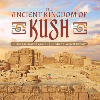 The Ancient Kingdom of Kush Nubia Civilization Grade 5 Children’’s Ancient History