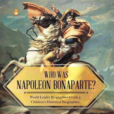 Who Was Napoleon Bonaparte? World Leader Biographies Grade 5 Children’’s Historical Biographies