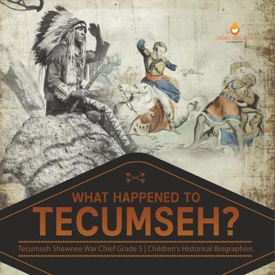 What Happened to Tecumseh? Tecumseh Shawnee War Chief Grade 5 Children’’s Historical Biographies