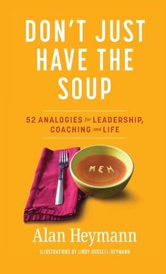 Don’’t Just Have the Soup: 52 Analogies for Leadership, Coaching and Life