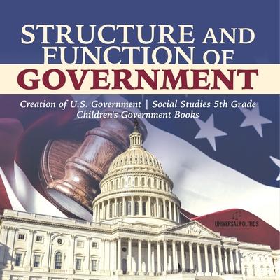 Structure and Function of Government Creation of U.S. Government Social Studies 5th Grade Children’’s Government Books