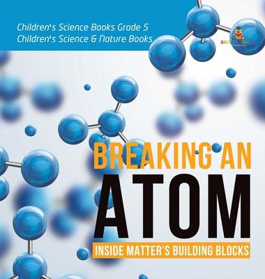 Breaking an Atom: Inside Matter’’s Building Blocks Children’’s Science Books Grade 5 Children’’s Science & Nature Books