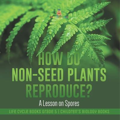 How Do Non-Seed Plants Reproduce? A Lesson on Spores Life Cycle Books Grade 5 Children’’s Biology Books