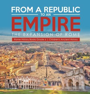 From a Republic to an Empire: The Expansion of Rome Rome History Books Grade 6 Children’’s Ancient History