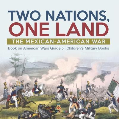 Two Nations, One Land: The Mexican-American War Book on American Wars Grade 5 Children’’s Military Books