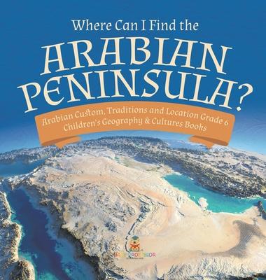 Where Can I Find the Arabian Peninsula? Arabian Custom, Traditions and Location Grade 6 Children’’s Geography & Cultures Books