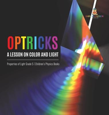 Optricks: A Lesson on Color and Light Properties of Light Grade 5 Children’’s Physics Books