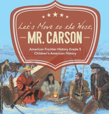 Let’’s Move to the West, Mr. Carson American Frontier History Grade 5 Children’’s American History