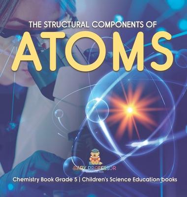 The Structural Components of Atoms Chemistry Book Grade 5 Children’’s Science Education books