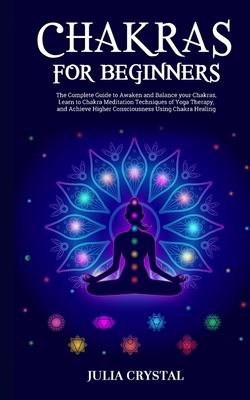 Chakras for Beginners: The Complete Guide to Awaken and Balance your Chakras, Learn to Chakra Meditation Techniques of Yoga Therapy, and Achi