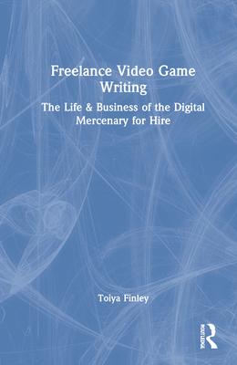 Freelance Video Game Writing: The Life & Business of the Digital Mercenary for Hire