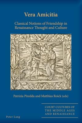 Vera Amicitia: Classical Notions of Friendship in Renaissance Thought and Culture