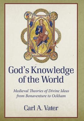 God’’s Knowledge of the World: Medieval Theories of Divine Ideas from Bonaventure to Ockham