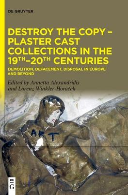 Destroy the Copy - Plaster Cast Collections in the 19th-20th Centuries: Demolition, Defacement, Disposal in Europe and Beyond