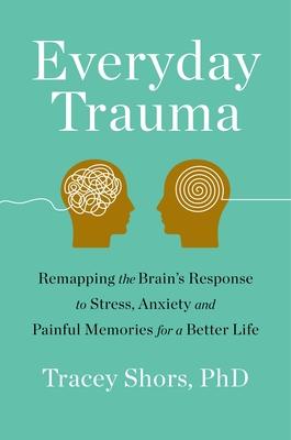 Everyday Trauma: Remapping the Brain’’s Response to Stress, Anxiety, and Painful Memories for a Better Life