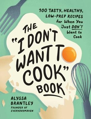 The I Don’’t Want to Cook Book: 100 Tasty, Healthy, Low-Prep Recipes for When You Just Don’’t Want to Cook