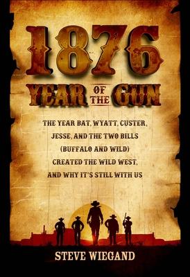 1876: The Year Bat, Wyatt, Custer, Jesse, and the Two Bills (Buffalo and Wild) Created the Wild West, and Why It’’s Still wit