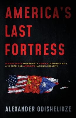 America’’s Last Fortress: Puerto Rico’’s Sovereignty, China’’s Caribbean Belt and Road, and America’’s National Security