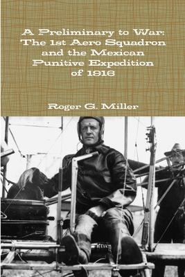 A Preliminary to War: The 1st Aero Squadron and the Mexican Punitive Expedition of 1916