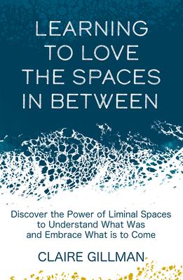 Learning to Love the Spaces in Between: Discover the Power of Liminal Spaces to Understand What Was and Embrace What Is to Come