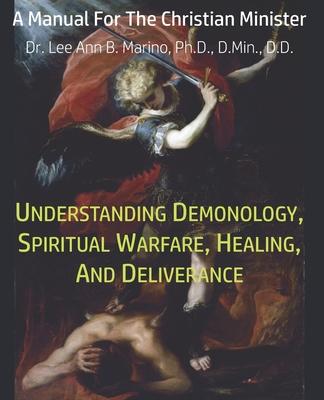 Understanding Demonology, Spiritual Warfare, Healing, And Deliverance: A Manual For The Christian Minister