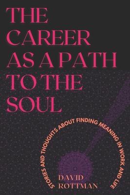 The Career As A Path to the Soul: Stories and Thoughts about Finding Meaning in Work and Life