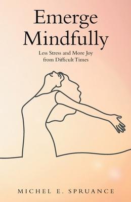 Emerge Mindfully: Less Stress and More Joy from Difficult Times