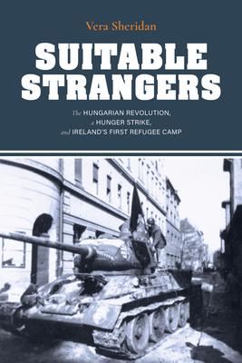 Suitable Strangers: The Hungarian Revolution, a Hunger Strike, and Ireland’’s First Refugee Camp