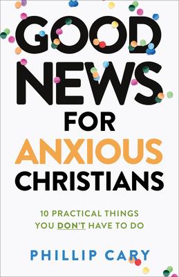 Good News for Anxious Christians, Expanded Ed.: 10 Practical Things You Don’’t Have to Do