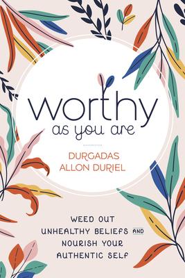 Worthy as You Are: Weed Out Unhealthy Beliefs and Nourish Your Authentic Self