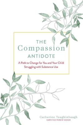 The Compassion Antidote: A Path to Change for You and Your Child Struggling with Substance Use