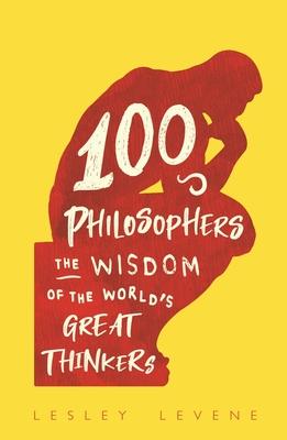 100 Philosophers: The Wisdom of the World’’s Great Thinkers