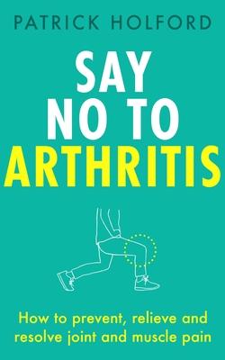 Say No to Arthritis: How to Prevent, Arrest and Reverse Arthritis and Muscle Pain