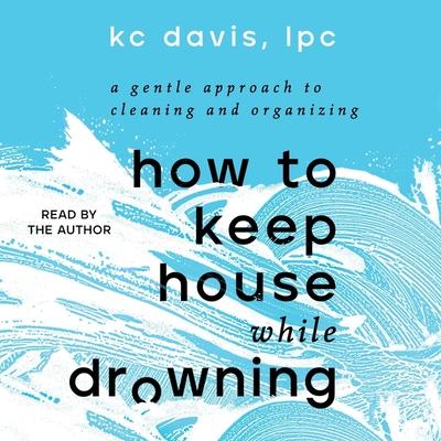 How to Keep House While Drowning: A Gentle Approach to Cleaning and Organizing