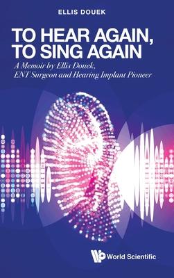 To Hear Again, to Sing Again: A Memoir by Ellis Douek, Ent Surgeon and Hearing Implant Pioneer