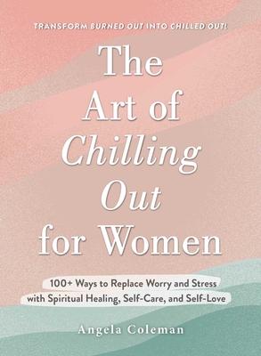 The Art of Chilling Out for Women: Transform Worry Into Spiritual Healing, Self-Care, and Self-Love