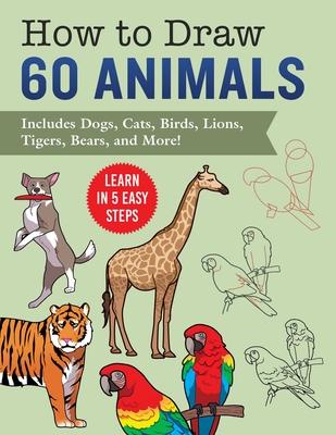 How to Draw 60 Animals: Learn in 5 Easy Steps--Includes Dogs, Cats, Birds, Lions, Tigers, Bears, and Many More!