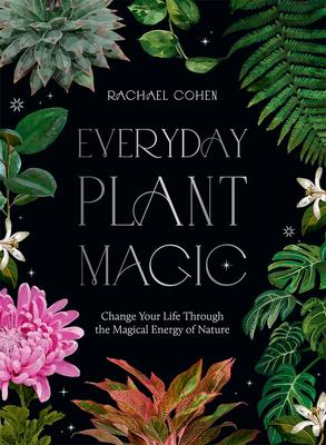 Everyday Plant Magic: Change Your Life Through the Magical Energy of Nature