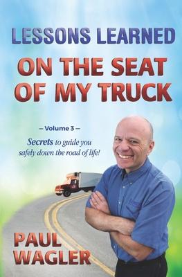 Lessons Learned on the Seat of My Truck: Secrets to guide you safely down the road of life!