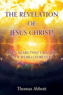 The Revelation of Jesus Christ!: Seven Years That Changes Our World Forever!