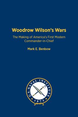 Woodrow Wilson’s Wars: The Making of America’s First Modern Commander-In-Chief