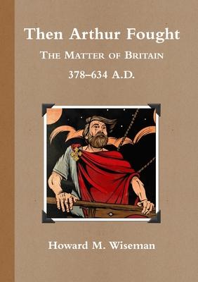 Then Arthur Fought (b&w): The Matter of Britain 378 - 634 A.D.