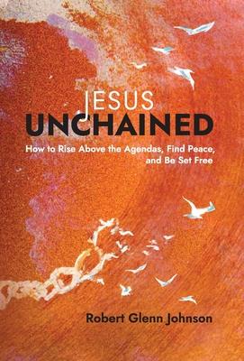 Jesus Unchained: How to Rise Above the Agendas, Find Peace, and Be Set Free