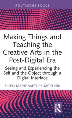 Making Things and Teaching Creative Arts in the Post-Digital Era: Seeing and Experiencing the Self and the Object Through a Digital Interface